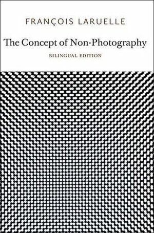 The Concept of Non-Photography by François Laruelle, Robin Mackay