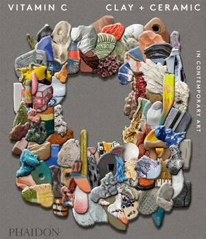 Vitamin C: Clay and Ceramic in Contemporary Art by Clare Lilley, Phaidon Press