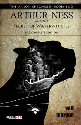 Arthur Ness and the Secret of Waterwhistle: The Complete Edition by Wilf Morgan