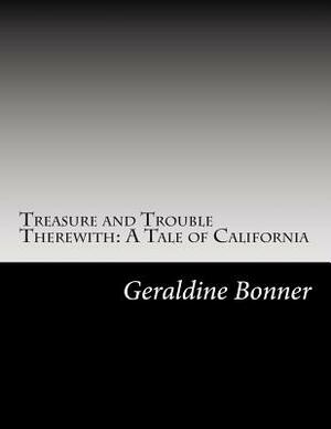 Treasure and Trouble Therewith: A Tale of California by Geraldine Bonner