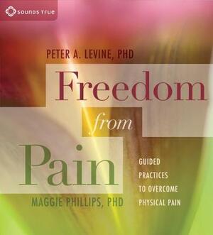 Freedom from Pain: Guided Practices to Overcome Physical Pain by Maggie Phillips, Peter A. Levine