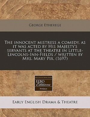 The Innocent Mistress a Comedy, as It Was Acted by His Majesty's Servants at the Theatre in Little-Lincolns-Inn-Fields / Written by Mrs. Mary Pix. (1697) by George Etherege
