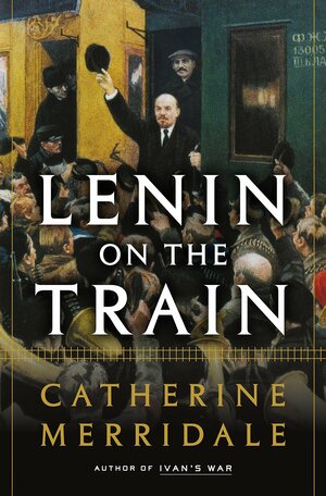 Lenin on the Train: The Journey that Changed the Course of History by Catherine Merridale