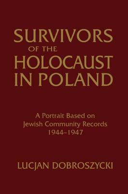 Survivors of the Holocaust in Poland: A Portrait Based on Jewish Community Records, 1944-47: A Portrait Based on Jewish Community Records, 1944-47 by Lucjan Dobroszycki