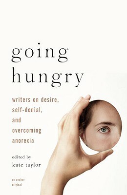 Going Hungry: Writers on Desire, Self-Denial, and Overcoming Anorexia by Kate M. Taylor