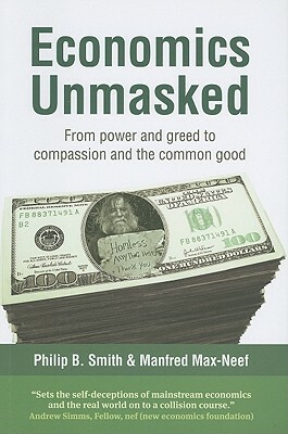 Economics Unmasked: From Power and Greed to Compassion and the Common Good by Manfred Max-Neef, Philip B. Smith