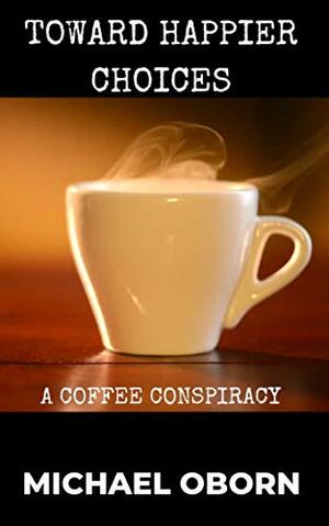 Toward Happier Choices: A Coffee Conspiracy by Michael Oborn