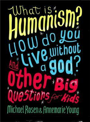 What is Humanism? How do you live without a god? And Other Big Questions for Kids by Annemarie Young, Michael Rosen