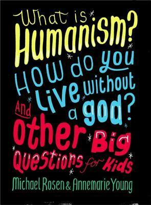 What is Humanism? How do you live without a god? And Other Big Questions for Kids by Annemarie Young, Michael Rosen