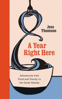 A Year Right Here: Adventures with Food and Family in the Great Nearby by Jess Thomson