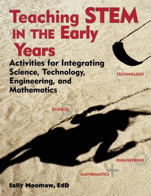 Teaching STEM in the Early Years: Activities for Integrating Science, Technology, Engineering, and Mathematics by Sally Moomaw