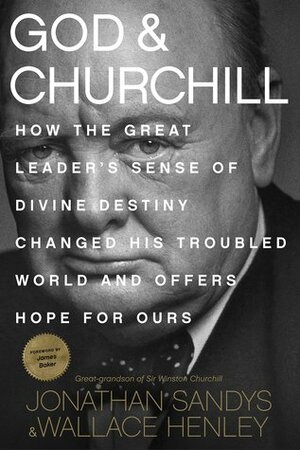 God and Churchill: How the Great Leader's Sense of Divine Destiny Changed His Troubled World and Offers Hope for Ours by Wallace Henley, Jonathan Sandys