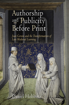 Authorship and Publicity Before Print: Jean Gerson and the Transformation of Late Medieval Learning by Daniel Hobbins