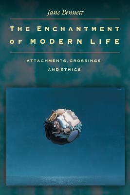 The Enchantment of Modern Life: Attachments, Crossings, and Ethics by Jane Bennett