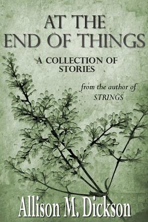 At the End of Things: A Collection of Stories by Allison M. Dickson
