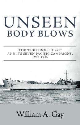 Unseen Body Blows: The Fighting LST 479 and its Seven Pacific Campaigns, 1943-1945 by William A. Gay