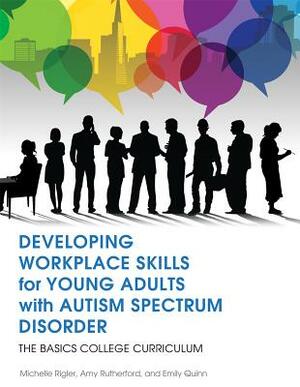 Developing Workplace Skills for Young Adults with Autism Spectrum Disorder: The Basics College Curriculum by Michelle Rigler, Amy Rutherford, Emily Quinn
