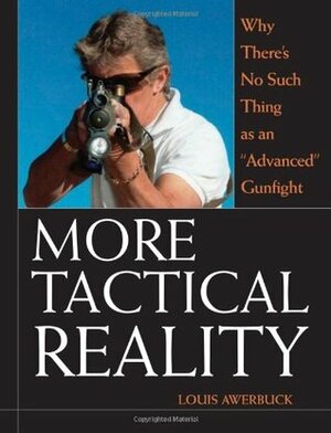 More Tactical Reality: Why There\'s No Such Thing as an Advanced Gunfight by Louis Awerbuck