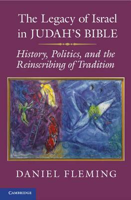 The Legacy of Israel in Judah's Bible: History, Politics, and the Reinscribing of Tradition by Daniel E. Fleming