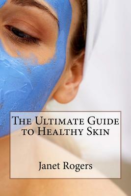 The Ultimate Guide to Healthy Skin by Janet Rogers