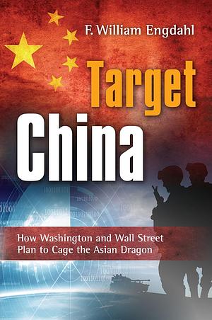 Target: China: How Washington and Wall Street Plan to Cage the Asian Dragon by F. William Engdahl