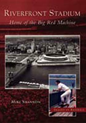Riverfront Stadium: Home of the Big Red Machine by Mike Shannon