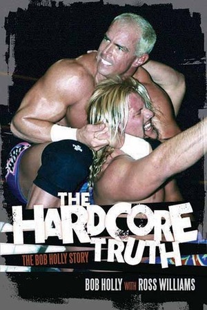 The Hardcore Truth: The Bob Holly Story by Ross Owen Williams, Bob Holly