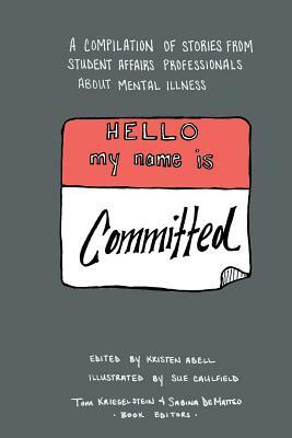 Hello My Name Is Committed: A Compilation of Stories from Student Affairs Professionals About Mental Illness by 