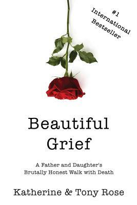 Beautiful Grief: A Father and Daughter's Brutally Honest Walk with Death by Tony Rose, Katherine Rose