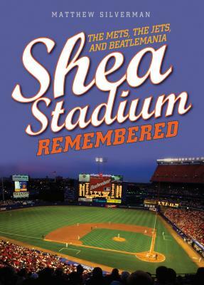 Shea Stadium Remembered: The Mets, the Jets, and Beatlemania by Matthew Silverman