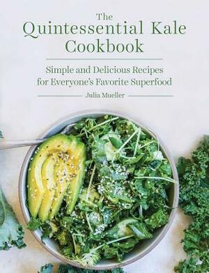 The Quintessential Kale Cookbook: Simple and Delicious Recipes for Everyone's Favorite Superfood by Julia Mueller