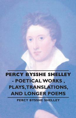 Percy Bysshe Shelley - Poetical Works, Plays, Translations, and Longer Poems by Percy Bysshe Bysshe Shelley
