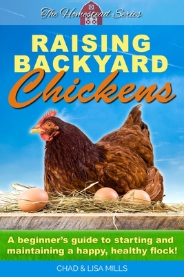 Raising Backyard Chickens: A beginner's guide to starting and maintaining a happy, healthy flock by Lisa Mills, Chad Mills