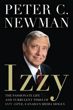 Izzy: The Passionate Life and Turbulent Times of Izzy Asper, Canada's Media Mogul by Peter C. Newman