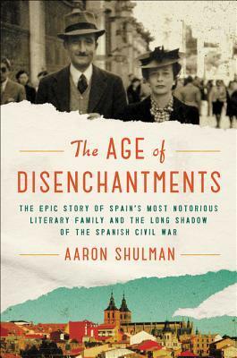 The Age of Disenchantments: The Epic Story of Spain's Most Notorious Literary Family and the Long Shadow of the Spanish Civil War by Aaron Shulman