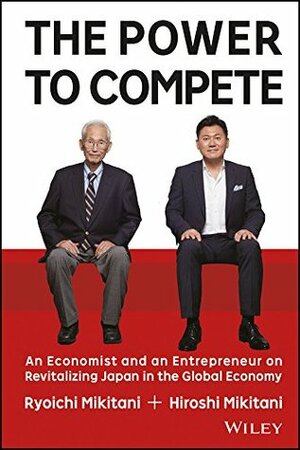 The Power to Compete: An Economist and an Entrepreneur on Revitalizing Japan in the Global Economy by Hiroshi Mikitani, Ryoichi Mikitani