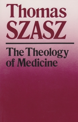 The Theology of Medicine: The Political-Philosophical Foundations of Medical Ethics by Thomas Szasz