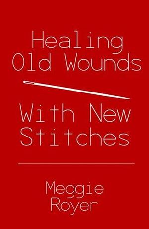 Healing Old Wounds With New Stitches by Meggie C. Royer, Meggie C. Royer