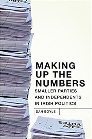 Making up the Numbers: Smaller Parties and Independents in Irish Politics by Dan Boyle