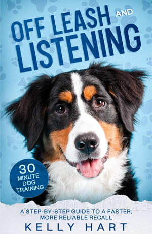 Off Leash and Listening: A Step-By-step Guide to a Faster, More Reliable Recall by Kelly Hart