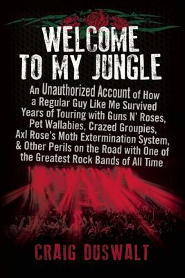 Welcome to My Jungle: An Unauthorized Account of How a Regular Guy Like Me Survived Years of Touring with Guns Na' Roses, Pet Wallabies, Cra by Craig Duswalt