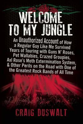 Welcome to My Jungle: An Unauthorized Account of How a Regular Guy Like Me Survived Years of Touring with Guns Na' Roses, Pet Wallabies, Cra by Craig Duswalt