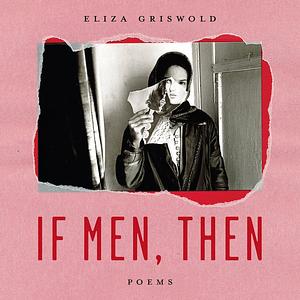 If Men, Then: Poems by Eliza Griswold