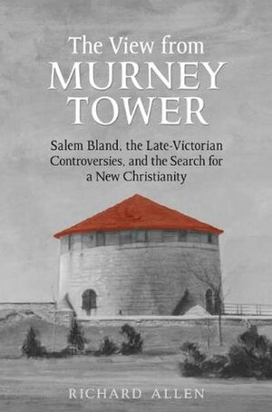 View From the Murney Tower: Salem Bland, the Late-Victorian Controversies, and the Search for a New Christianity, Volume 1 (Salem Bland: A Canadian Odyssey) by Richard Allen