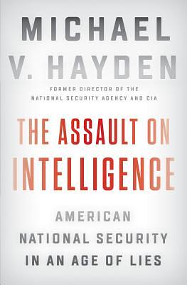 The Assault on Intelligence: American National Security in an Age of Lies by Michael V. Hayden