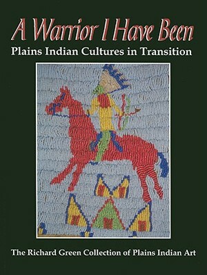 A Warrior I Have Been: Plains Indian Cultures in Transition by Richard Green