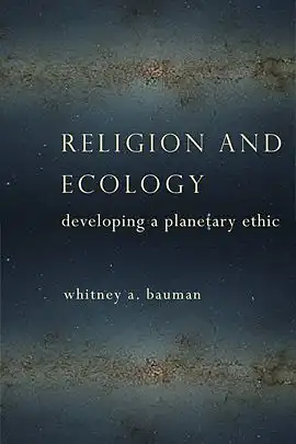 Religion and Ecology: Developing a Planetary Ethic by Whitney A. Bauman