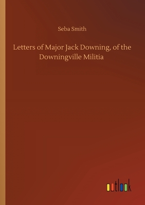 Letters of Major Jack Downing, of the Downingville Militia by Seba Smith