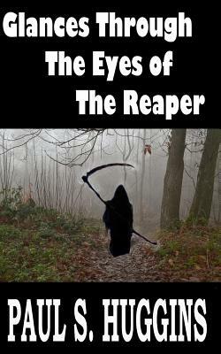 Glances Through the Eyes of the Reaper by Paul S. Huggins