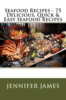 Seafood Recipes - 75 Delicious, Quick & Easy Seafood Recipes by Jennifer James